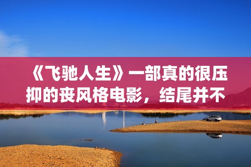 《飞驰人生》一部真的很压抑的丧风格电影，结尾并不圆满(飞驰人生胡先煦)