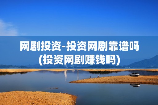 网剧投资-投资网剧靠谱吗(投资网剧赚钱吗)