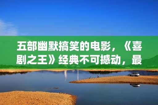 五部幽默搞笑的电影，《喜剧之王》经典不可撼动，最后一部笑崩了(五部幽默搞笑的电影)