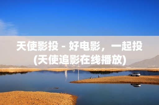 天使影投 - 好电影，一起投(天使追影在线播放)