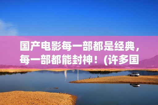 国产电影每一部都是经典，每一部都能封神！(许多国产电影)