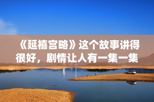 《延禧宫略》这个故事讲得很好，剧情让人有一集一集看下去的冲动(延禧宫略简介结局)
