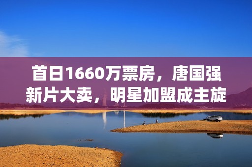 首日1660万票房，唐国强新片大卖，明星加盟成主旋律电影破局关键(首日票房3.03亿)