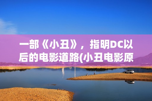一部《小丑》，指明DC以后的电影道路(小丑电影原著)