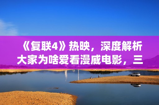 《复联4》热映，深度解析大家为啥爱看漫威电影，三要素缺一不可(《复联4》热映了吗)