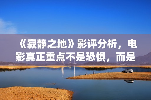 《寂静之地》影评分析，电影真正重点不是恐惧，而是未来无望(寂静之地 影院)