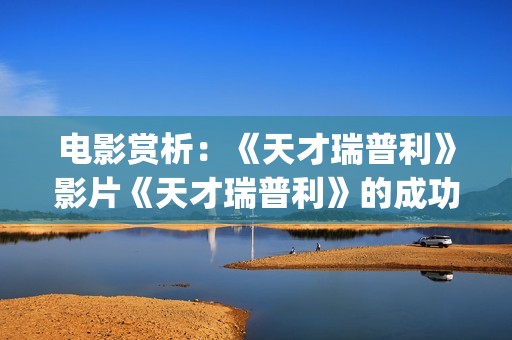 电影赏析：《天才瑞普利》影片《天才瑞普利》的成功之处(我想看天电影)