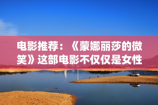 电影推荐：《蒙娜丽莎的微笑》这部电影不仅仅是女性版的《死亡诗社》(蒙哥电影中文版)