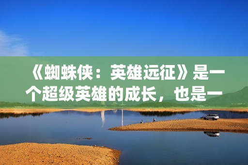 《蜘蛛侠：英雄远征》是一个超级英雄的成长，也是一个角色的没落(蜘蛛侠英雄无归电影完整版)
