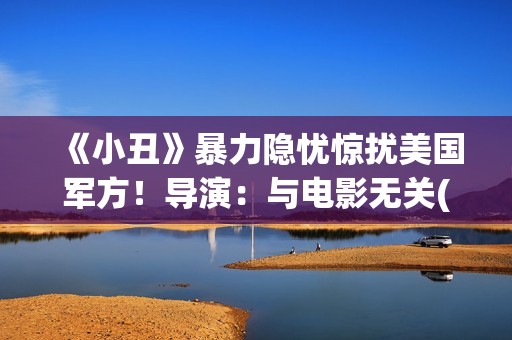 《小丑》暴力隐忧惊扰美国军方！导演：与电影无关(小丑暴力出装顺序)