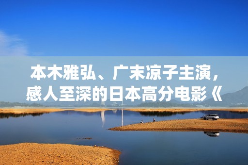 本木雅弘、广末凉子主演，感人至深的日本高分电影《入殓师》(本木雅弘妻子)