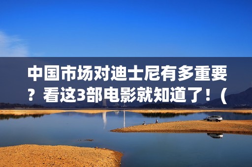 中国市场对迪士尼有多重要？看这3部电影就知道了！(中国市场对迪士尼的需求)