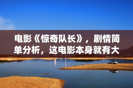 电影《惊奇队长》，剧情简单分析，这电影本身就有大的反转情节(电影《惊奇队长》在线看)