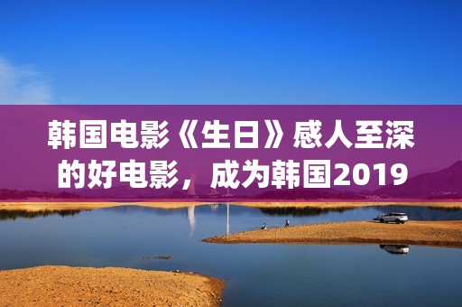 韩国电影《生日》感人至深的好电影，成为韩国2019年的票房黑马(韩国电影生日好看吗)