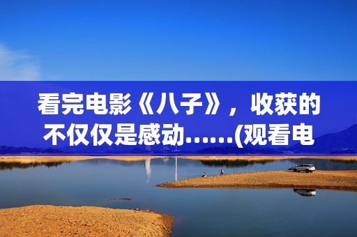 看完电影《八子》，收获的不仅仅是感动……(观看电影八子观后感)