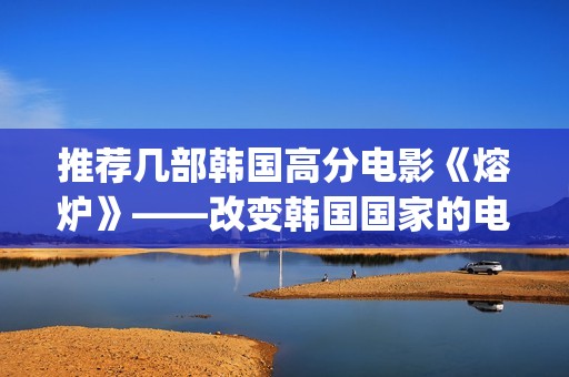 推荐几部韩国高分电影《熔炉》——改变韩国国家的电影(韩国高分电影推荐绝对好看)