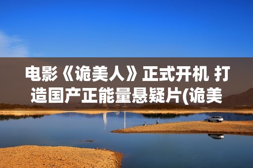 电影《诡美人》正式开机 打造国产正能量悬疑片(诡美人上映时间)
