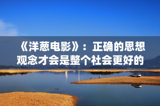《洋葱电影》：正确的思想观念才会是整个社会更好的发展(洋葱电影什么意思)
