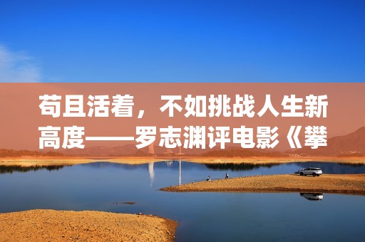 苟且活着，不如挑战人生新高度——罗志渊评电影《攀登者》(活得苟且)
