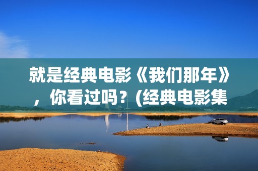 就是经典电影《我们那年》，你看过吗？(经典电影集锦)