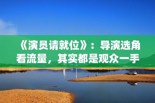 《演员请就位》：导演选角看流量，其实都是观众一手惯出来的(演员请就位3免费完整版)