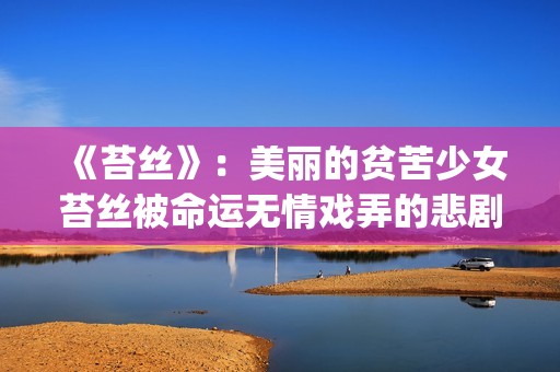 《苔丝》：美丽的贫苦少女苔丝被命运无情戏弄的悲剧人生(苔丝讲什么)