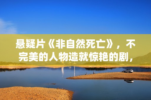 悬疑片《非自然死亡》，不完美的人物造就惊艳的剧，不要翻拍！(电视剧非自然事件)