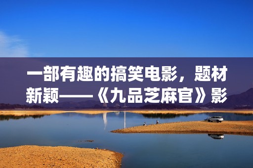 一部有趣的搞笑电影，题材新颖——《九品芝麻官》影评(有搞笑电影推荐吗)