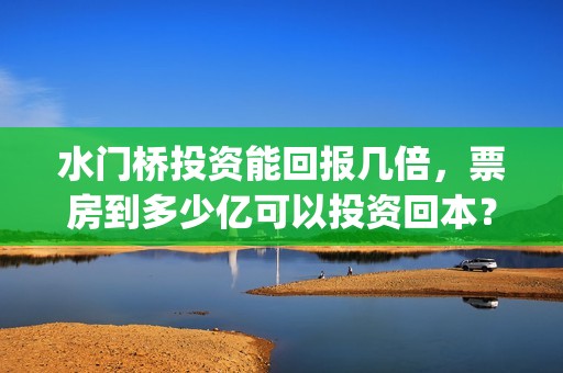 水门桥投资能回报几倍，票房到多少亿可以投资回本？(水门桥可以投资吗)