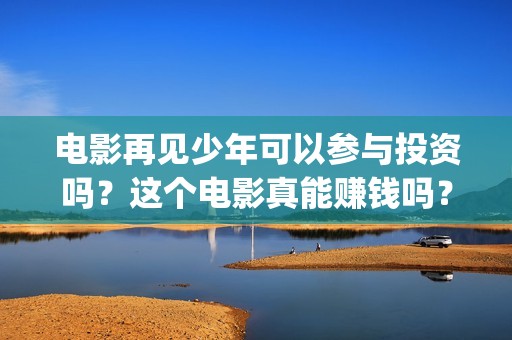 电影再见少年可以参与投资吗？这个电影真能赚钱吗？(电影再见,少年)