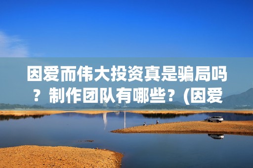 因爱而伟大投资真是骗局吗？制作团队有哪些？(因爱而伟大电影剧情介绍)