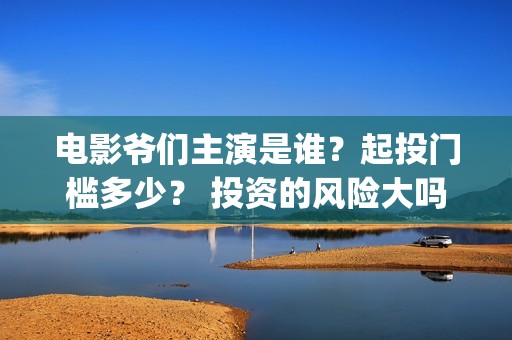 电影爷们主演是谁？起投门槛多少？ 投资的风险大吗？(爷们主演是谁)