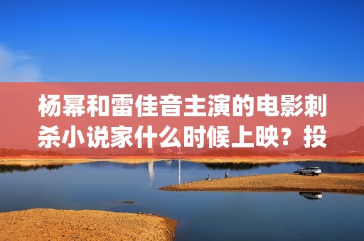 杨幂和雷佳音主演的电影刺杀小说家什么时候上映？投资门槛高吗(杨幂和雷佳音合作新剧)