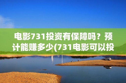 电影731投资有保障吗？预计能赚多少(731电影可以投资吗)