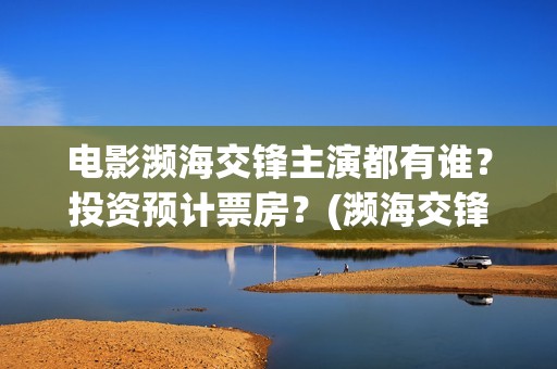 电影濒海交锋主演都有谁？投资预计票房？(濒海交锋预告片)