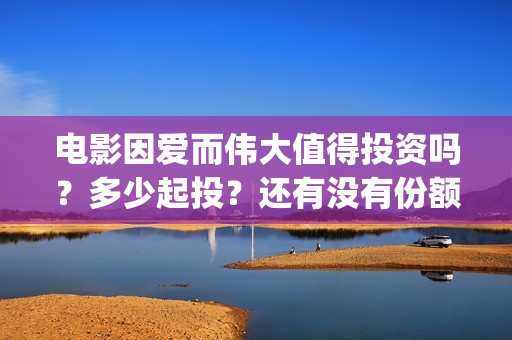 电影因爱而伟大值得投资吗？多少起投？还有没有份额？(电影《因爱而伟大》)