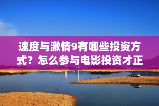 速度与激情9有哪些投资方式？怎么参与电影投资才正规？(速度与激情9有保罗沃克吗)