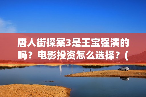 唐人街探案3是王宝强演的吗？电影投资怎么选择？(唐人街探案3是什么时候上映的)