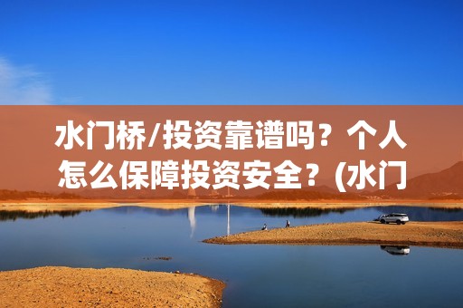 水门桥/投资靠谱吗？个人怎么保障投资安全？(水门桥总投资多少钱)