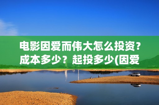 电影因爱而伟大怎么投资？成本多少？起投多少(因爱而伟大电影最新消息2021)