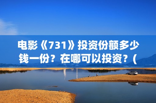 电影《731》投资份额多少钱一份？在哪可以投资？(电影731投资方股票是什么)