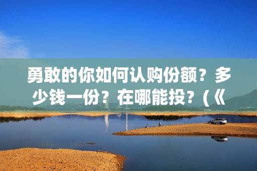 勇敢的你如何认购份额？多少钱一份？在哪能投？(《勇敢的你》)