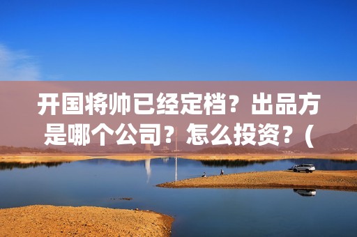 开国将帅已经定档？出品方是哪个公司？怎么投资？(开国将帅们)