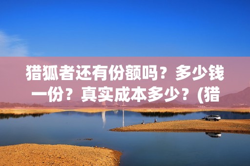 猎狐者还有份额吗？多少钱一份？真实成本多少？(猎狐者什么意思)