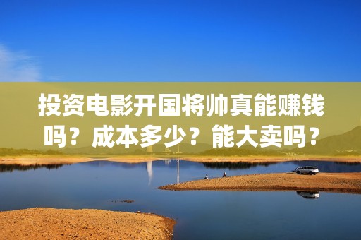 投资电影开国将帅真能赚钱吗？成本多少？能大卖吗？(开国类电影)