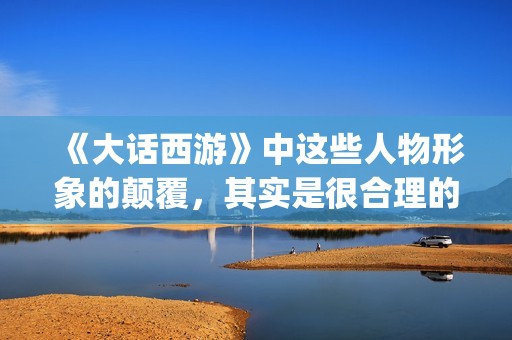 《大话西游》中这些人物形象的颠覆，其实是很合理的(大话西游中的歌曲)