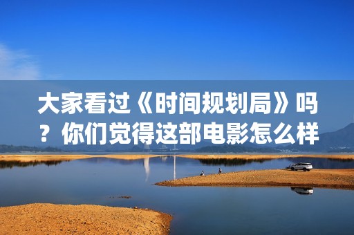 大家看过《时间规划局》吗？你们觉得这部电影怎么样？(豆瓣评分高的书《时间看得见》)