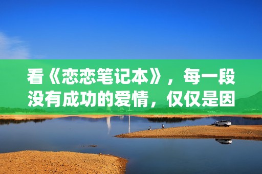看《恋恋笔记本》，每一段没有成功的爱情，仅仅是因为不够爱(恋恋笔记本看哭了)