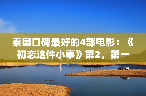 泰国口碑最好的4部电影：《初恋这件小事》第2，第一百看不厌(泰国口碑最好的壮阳药)