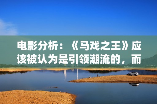 电影分析：《马戏之王》应该被认为是引领潮流的，而不是侥幸(马 电影)